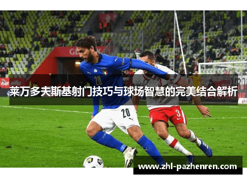 莱万多夫斯基射门技巧与球场智慧的完美结合解析