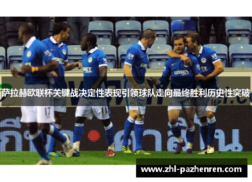 萨拉赫欧联杯关键战决定性表现引领球队走向最终胜利历史性突破