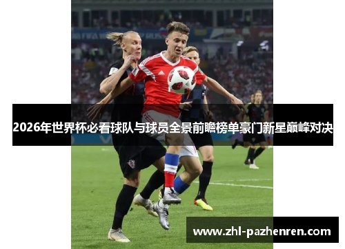 2026年世界杯必看球队与球员全景前瞻榜单豪门新星巅峰对决 2026年世界杯必看球队与球员全景前瞻榜单豪门新星巅峰对决