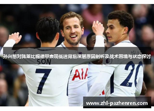 孙兴慜对阵莱比锡德甲表现低迷背后深层原因剖析及战术困境与状态探讨