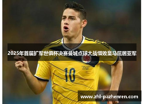 2025年首届扩军世俱杯决赛曼城点球大战惜败皇马屈居亚军