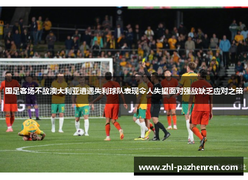 国足客场不敌澳大利亚遭遇失利球队表现令人失望面对强敌缺乏应对之策 国足客场不敌澳大利亚遭遇失利球队表现令人失望面对强敌缺乏应对之策