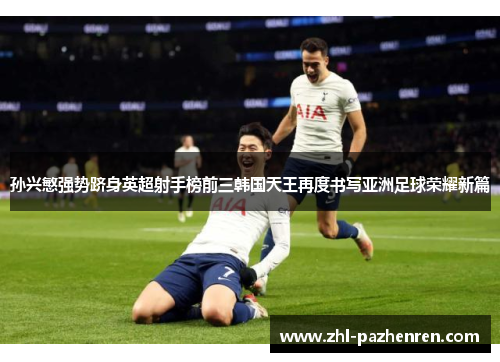 孙兴慜强势跻身英超射手榜前三韩国天王再度书写亚洲足球荣耀新篇
