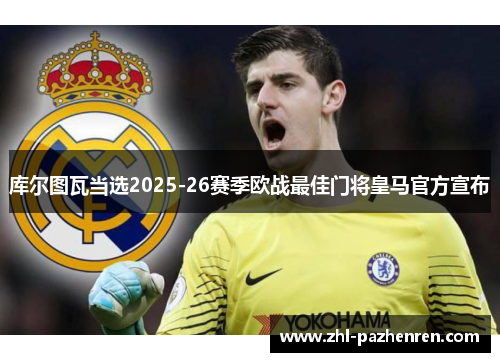 库尔图瓦当选2025-26赛季欧战最佳门将皇马官方宣布 库尔图瓦当选2025-26赛季欧战最佳门将皇马官方宣布