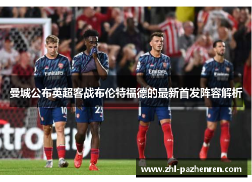 曼城公布英超客战布伦特福德的最新首发阵容解析 曼城公布英超客战布伦特福德的最新首发阵容解析