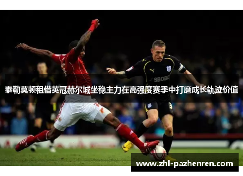 泰勒莫顿租借英冠赫尔城坐稳主力在高强度赛季中打磨成长轨迹价值 泰勒莫顿租借英冠赫尔城坐稳主力在高强度赛季中打磨成长轨迹价值