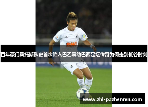 百年豪门桑托斯队史首次降入巴乙震动巴西足坛传奇为何走到低谷时刻 百年豪门桑托斯队史首次降入巴乙震动巴西足坛传奇为何走到低谷时刻