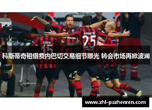 科斯蒂奇租借费内巴切交易细节曝光 转会市场再掀波澜 科斯蒂奇租借费内巴切交易细节曝光 转会市场再掀波澜