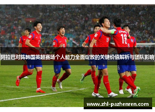 阿拉巴对阵韩国英超赛场个人能力全面绽放的关键价值解析与团队影响 阿拉巴对阵韩国英超赛场个人能力全面绽放的关键价值解析与团队影响