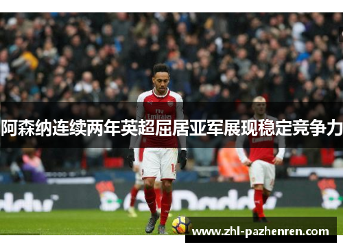 阿森纳连续两年英超屈居亚军展现稳定竞争力 阿森纳连续两年英超屈居亚军展现稳定竞争力