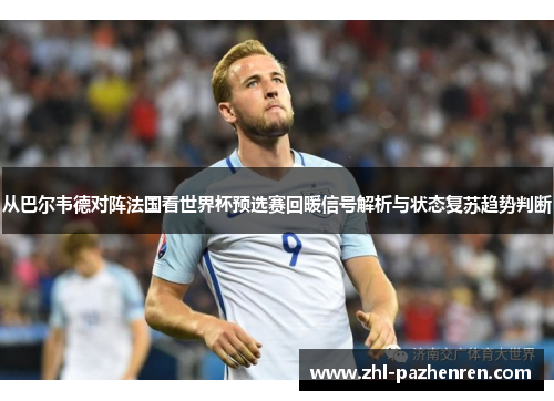 从巴尔韦德对阵法国看世界杯预选赛回暖信号解析与状态复苏趋势判断 从巴尔韦德对阵法国看世界杯预选赛回暖信号解析与状态复苏趋势判断