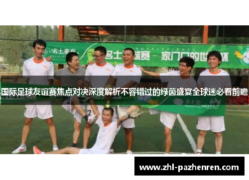 国际足球友谊赛焦点对决深度解析不容错过的绿茵盛宴全球迷必看前瞻 国际足球友谊赛焦点对决深度解析不容错过的绿茵盛宴全球迷必看前瞻