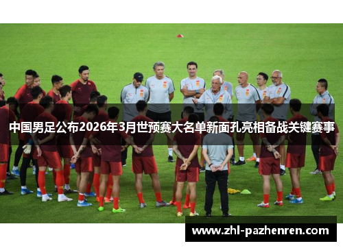 中国男足公布2026年3月世预赛大名单新面孔亮相备战关键赛事 中国男足公布2026年3月世预赛大名单新面孔亮相备战关键赛事