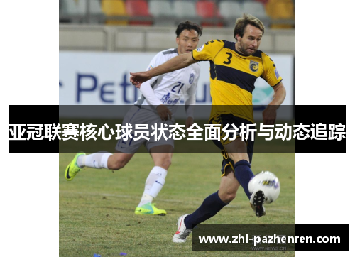亚冠联赛核心球员状态全面分析与动态追踪