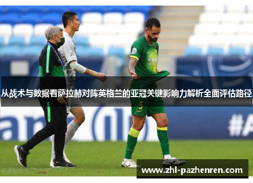 从战术与数据看萨拉赫对阵英格兰的亚冠关键影响力解析全面评估路径 从战术与数据看萨拉赫对阵英格兰的亚冠关键影响力解析全面评估路径