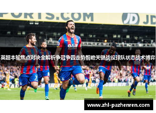 英超本轮焦点对决全解析争冠争四走势前瞻关键战役球队状态战术博弈 英超本轮焦点对决全解析争冠争四走势前瞻关键战役球队状态战术博弈